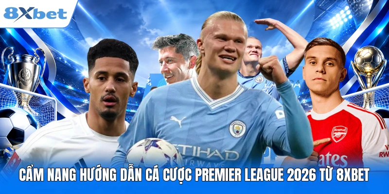 Hướng Dẫn Cá Cược Premier League 2026 Đầy Đủ & Chi Tiết Cẩm nang hướng dẫn cá cược Premier League 2026 từ 8XBET