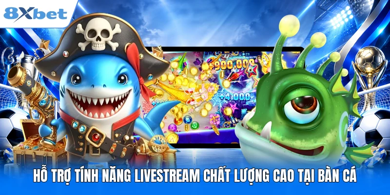 Hỗ trợ tính năng livestream chất lượng cao tại bàn cá