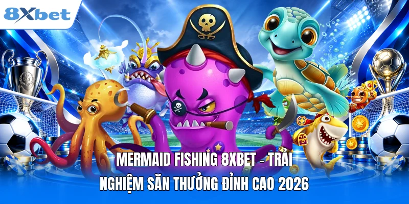 Mermaid Fishing 8XBET - Trải Nghiệm Săn Thưởng Đỉnh Cao 2026