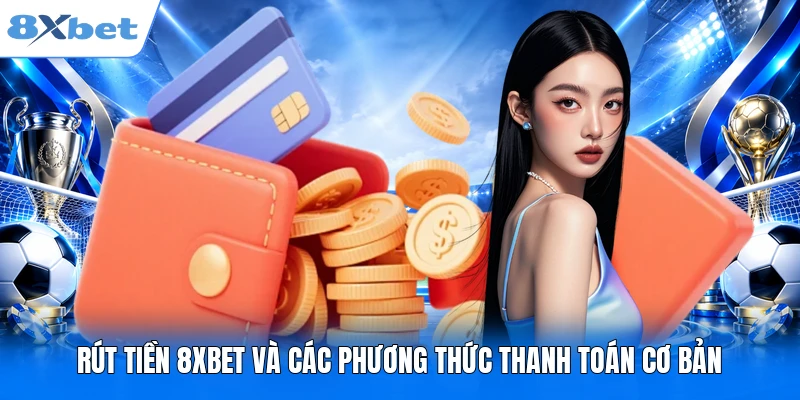 Rút tiền 8XBET Rút tiền 8XBET và các phương thức thanh toán cơ bản