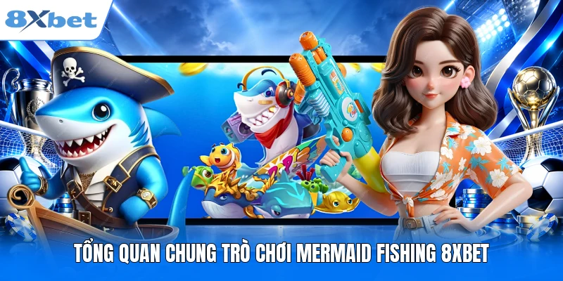 Mermaid Fishing 8XBET - Trải Nghiệm Săn Thưởng Đỉnh Cao 2026 Tổng quan chung trò chơi Mermaid Fishing 8XBET