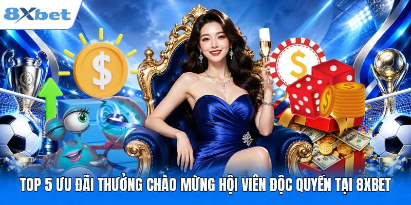Top 5 Ưu Đãi Thưởng Chào Mừng Hội Viên Độc Quyền Tại 8XBET