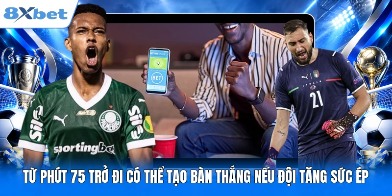 Kèo Rung 8XBET - Dấu Hiệu Nhận Biết Biến Động Đáng Chú Ý Từ phút 75 trở đi có thể tạo bàn thắng nếu đội tăng sức ép